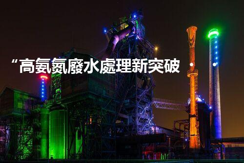 “高氨氮廢水處理新突破，綠色環(huán)保技術(shù)助力高效凈化”